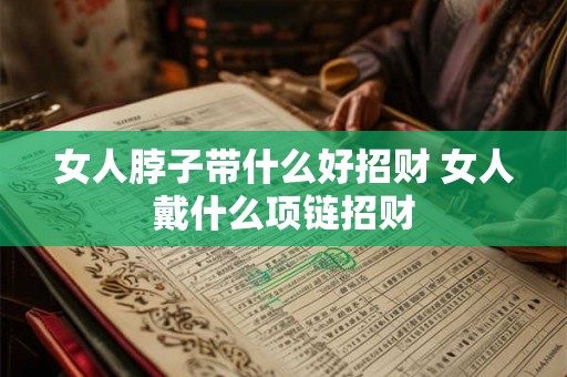 女人脖子带什么好招财 女人戴什么项链招财