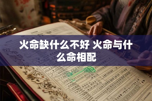 火命缺什么不好 火命与什么命相配 火命缺什么不好 火命与什么命相配