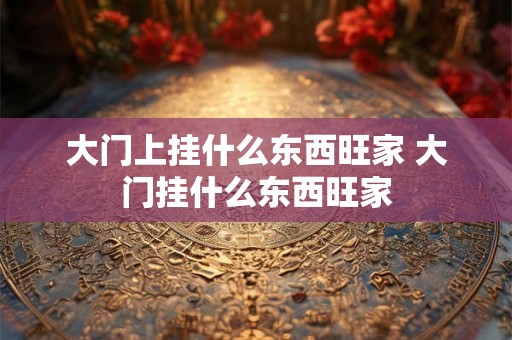 大门上挂什么东西旺家 大门挂什么东西旺家