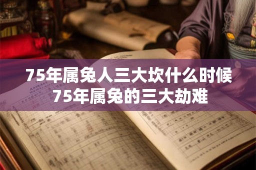 75年属兔人三大坎什么时候 75年属兔的三大劫难