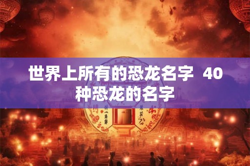 世界上所有的恐龙名字  40种恐龙的名字