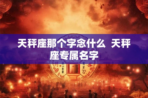天秤座那个字念什么  天秤座专属名字