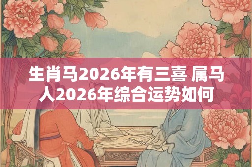 生肖马2026年有三喜 属马人2026年综合运势如何 生肖马2026年有三喜 属马人2026年综合运势如何