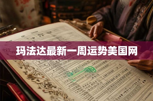玛法达最新一周运势美国网 玛法达最新一周运势美国网