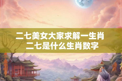 二七美女大家求解一生肖  二七是什么生肖数字