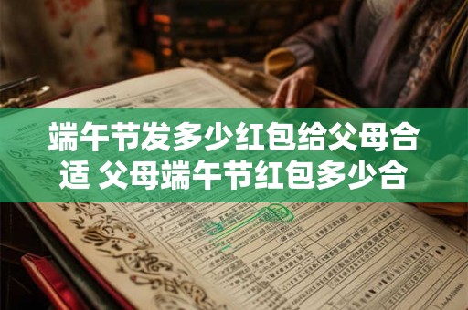 端午节发多少红包给父母合适 父母端午节红包多少合适
