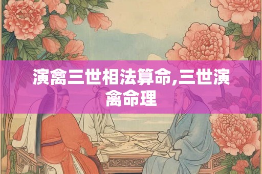 演禽三世相法算命,三世演禽命理 演禽三世相法算命,三世演禽命理