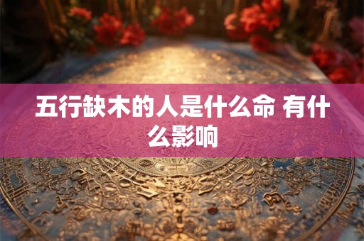 五行缺木的人是什么命 有什么影响 五行缺木的人是什么命 有什么影响