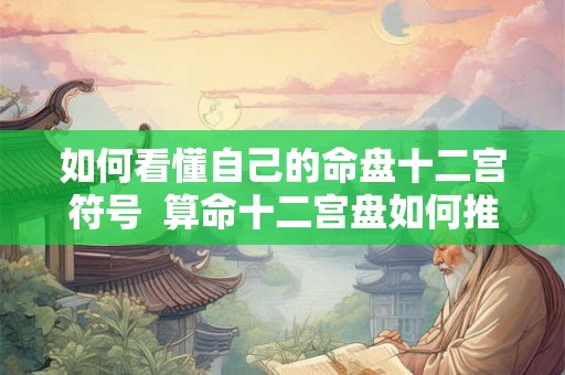 如何看懂自己的命盘十二宫符号  算命十二宫盘如何推算