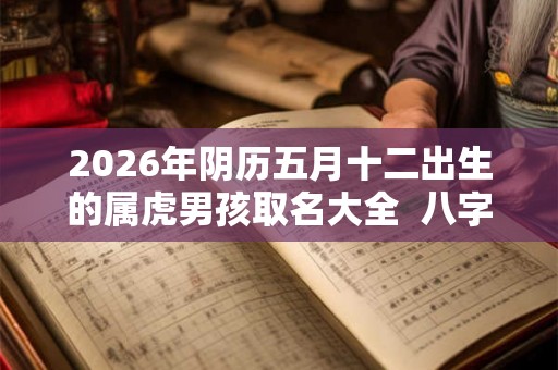2026年阴历五月十二出生的属虎男孩取名大全 八字测算 2026年阴历五月十二出生的属虎男孩取名大全 八字测算