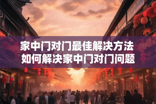 家中门对门最佳解决方法 如何解决家中门对门问题 家中门对门最佳解决方法 如何解决家中门对门问题
