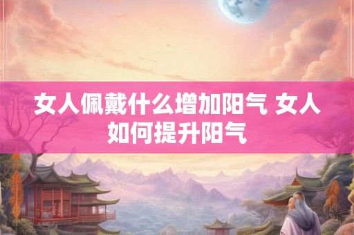 女人佩戴什么增加阳气 女人如何提升阳气