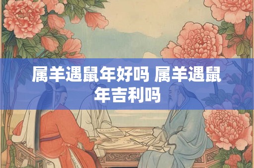 属羊遇鼠年好吗 属羊遇鼠年吉利吗