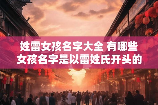 姓雷女孩名字大全 有哪些女孩名字是以雷姓氏开头的 姓雷女孩名字大全 有哪些女孩名字是以雷姓氏开头的