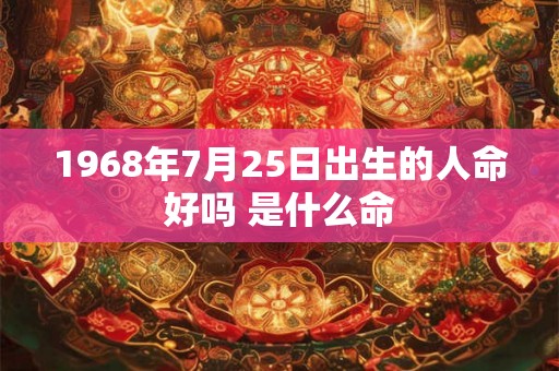 1968年7月25日出生的人命好吗 是什么命