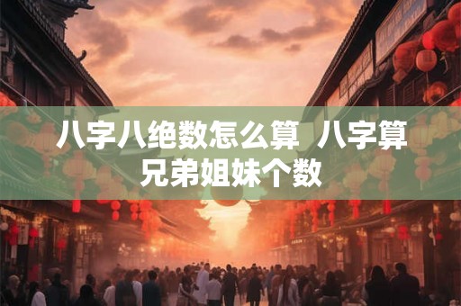 八字八绝数怎么算 八字算兄弟姐妹个数 八字八绝数怎么算 八字算兄弟姐妹个数