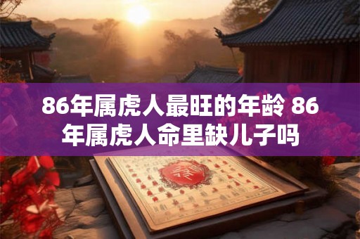 86年属虎人最旺的年龄 86年属虎人命里缺儿子吗 86年属虎人最旺的年龄 86年属虎人命里缺儿子吗