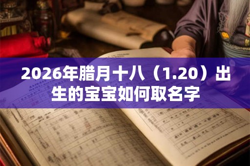 2026年腊月十八(1.20)出生的宝宝如何取名字 2026年腊月十八(1.20)出生的宝宝如何取名字