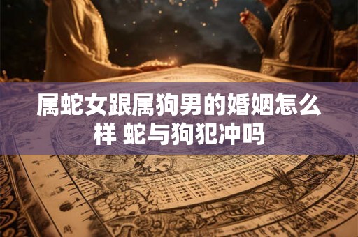 属蛇女跟属狗男的婚姻怎么样 蛇与狗犯冲吗