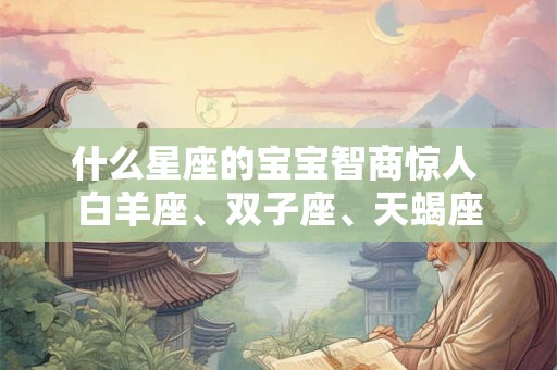 什么星座的宝宝智商惊人 白羊座、双子座、天蝎座 什么星座的宝宝智商惊人 白羊座、双子座、天蝎座