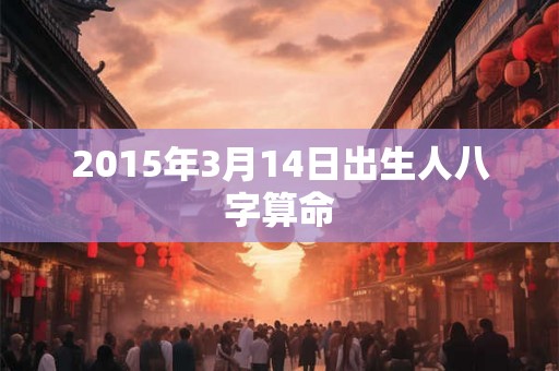 2015年3月14日出生人八字算命