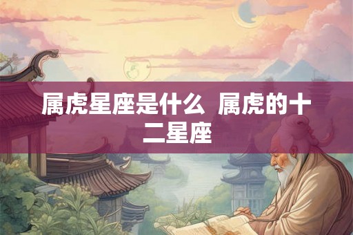 属虎星座是什么  属虎的十二星座