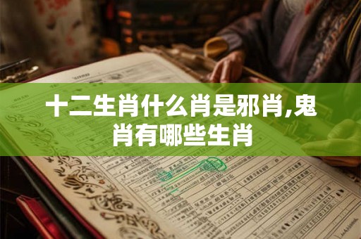 十二生肖什么肖是邪肖,鬼肖有哪些生肖