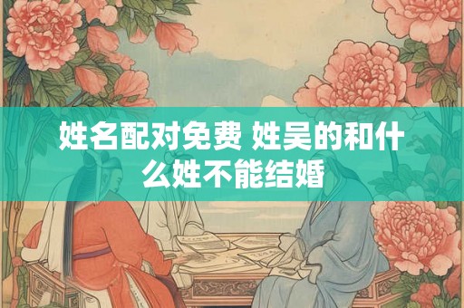 姓名配对免费 姓吴的和什么姓不能结婚