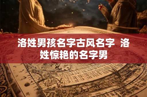 洛姓男孩名字古风名字  洛姓惊艳的名字男