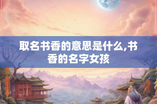 取名书香的意思是什么,书香的名字女孩