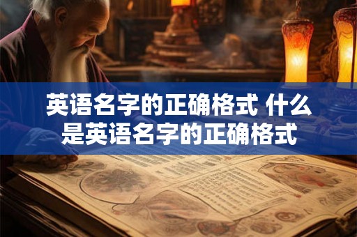 英语名字的正确格式 什么是英语名字的正确格式 英语名字的正确格式 什么是英语名字的正确格式