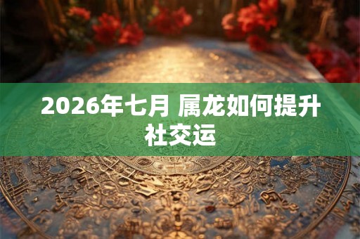 2026年七月 属龙如何提升社交运
