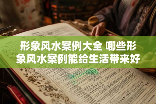 形象风水案例大全 哪些形象风水案例能给生活带来好运