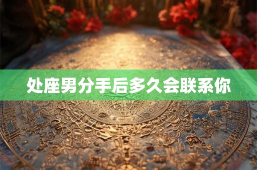处座男分手后多久会联系你 处座男分手后多久会联系你