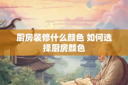 厨房装修什么颜色 如何选择厨房颜色