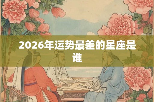 2026年运势最差的星座是谁