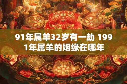 91年属羊32岁有一劫 1991年属羊的姻缘在哪年