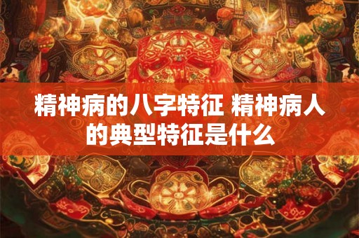 精神病的八字特征 精神病人的典型特征是什么