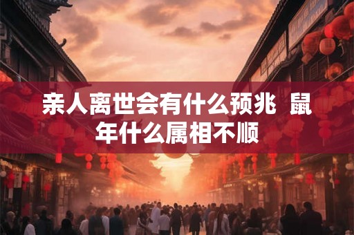 亲人离世会有什么预兆 鼠年什么属相不顺 亲人离世会有什么预兆 鼠年什么属相不顺