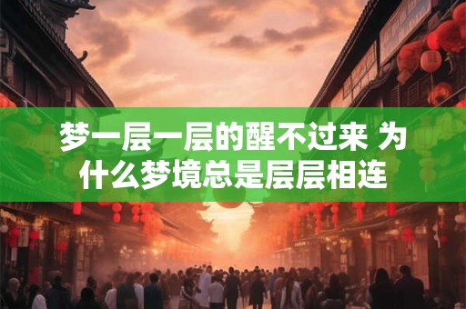 梦一层一层的醒不过来 为什么梦境总是层层相连 梦一层一层的醒不过来 为什么梦境总是层层相连