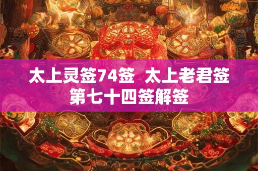 太上灵签74签  太上老君签第七十四签解签