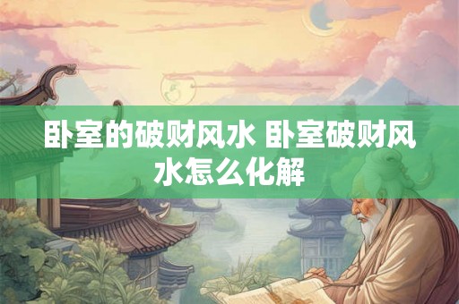 卧室的破财风水 卧室破财风水怎么化解 卧室的破财风水 卧室破财风水怎么化解