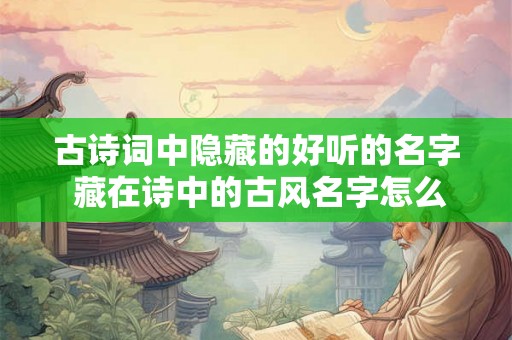 古诗词中隐藏的好听的名字 藏在诗中的古风名字怎么找