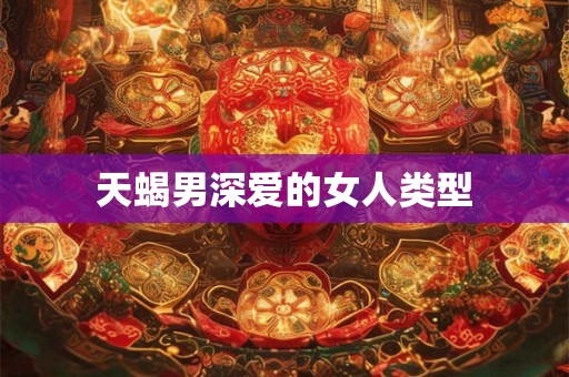 天蝎男深爱的女人类型