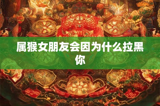 属猴女朋友会因为什么拉黑你