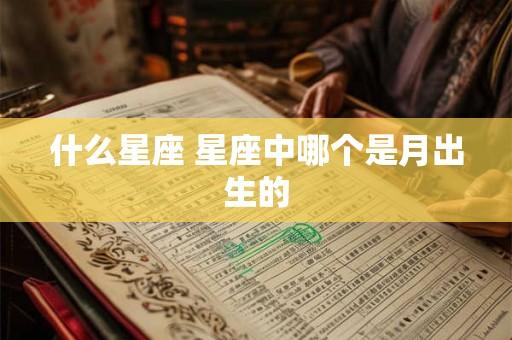 什么星座 星座中哪个是月出生的 什么星座 星座中哪个是月出生的