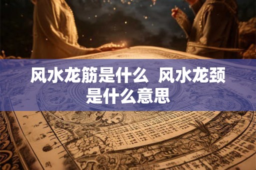 风水龙筋是什么 风水龙颈是什么意思 风水龙筋是什么 风水龙颈是什么意思