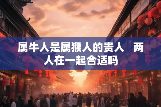 属牛人是属猴人的贵人   两人在一起合适吗