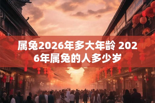 属兔2026年多大年龄 2026年属兔的人多少岁