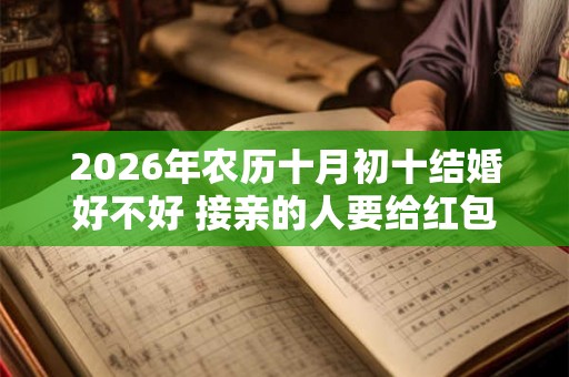 2026年农历十月初十结婚好不好 接亲的人要给红包吗 2026年农历十月初十结婚好不好 接亲的人要给红包吗